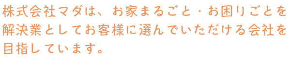 株式会社マダは、お家まるごと・お困りごとを解決業としてお客様に選んでいただける会社を目指しています。