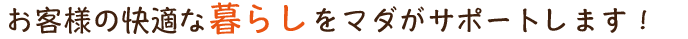 お客様の快適な暮らしを株式会社マダがサポートします!